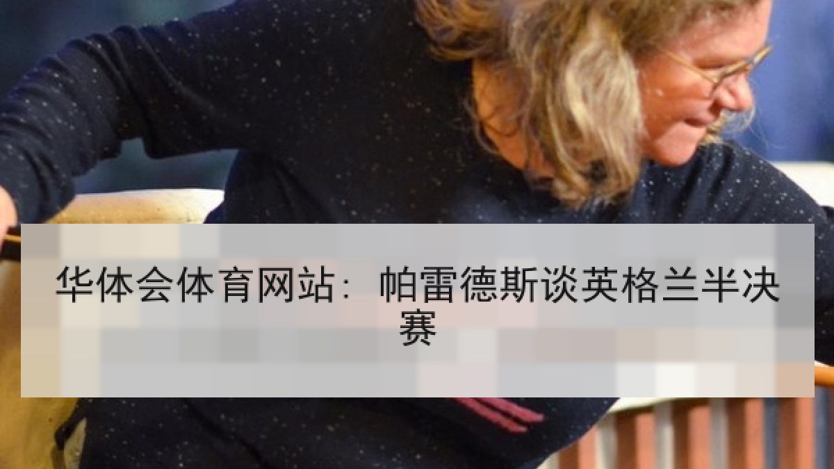 华体会体育网站: 帕雷德斯谈英格兰半决赛 华体会体育网站: 帕雷德斯谈英格兰半决赛